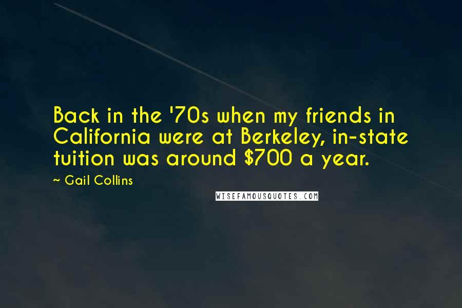 Gail Collins Quotes: Back in the '70s when my friends in California were at Berkeley, in-state tuition was around $700 a year.