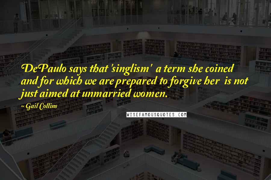 Gail Collins Quotes: DePaulo says that 'singlism' a term she coined and for which we are prepared to forgive her is not just aimed at unmarried women.