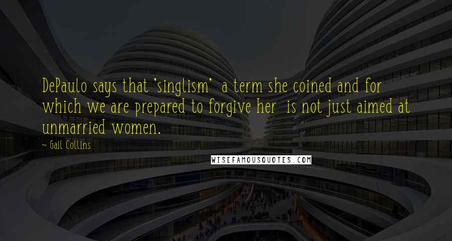 Gail Collins Quotes: DePaulo says that 'singlism' a term she coined and for which we are prepared to forgive her is not just aimed at unmarried women.