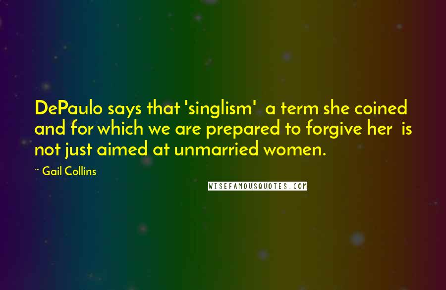 Gail Collins Quotes: DePaulo says that 'singlism' a term she coined and for which we are prepared to forgive her is not just aimed at unmarried women.