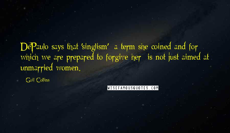 Gail Collins Quotes: DePaulo says that 'singlism' a term she coined and for which we are prepared to forgive her is not just aimed at unmarried women.