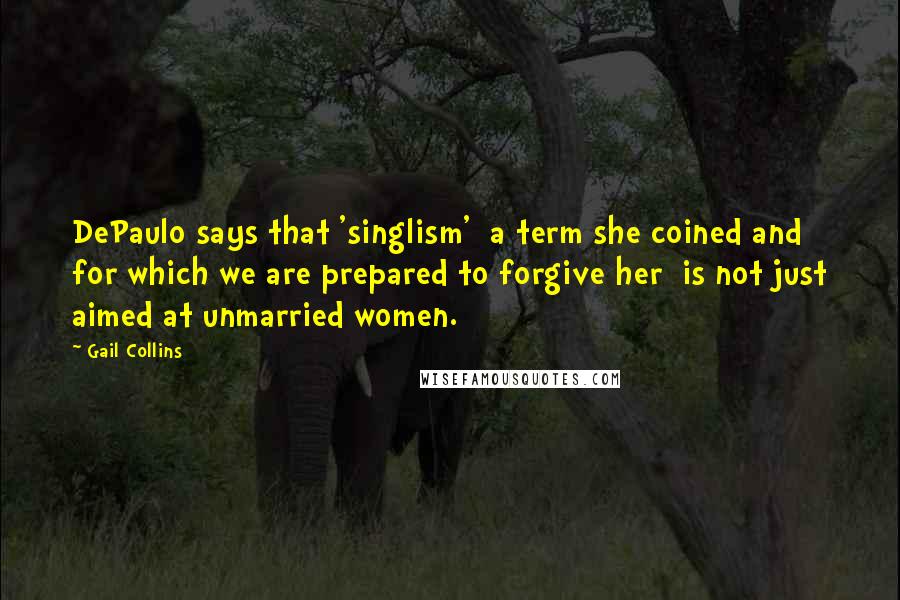 Gail Collins Quotes: DePaulo says that 'singlism' a term she coined and for which we are prepared to forgive her is not just aimed at unmarried women.