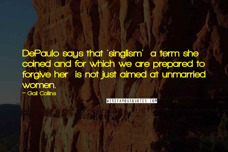Gail Collins Quotes: DePaulo says that 'singlism' a term she coined and for which we are prepared to forgive her is not just aimed at unmarried women.