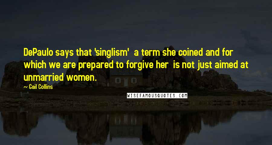Gail Collins Quotes: DePaulo says that 'singlism' a term she coined and for which we are prepared to forgive her is not just aimed at unmarried women.