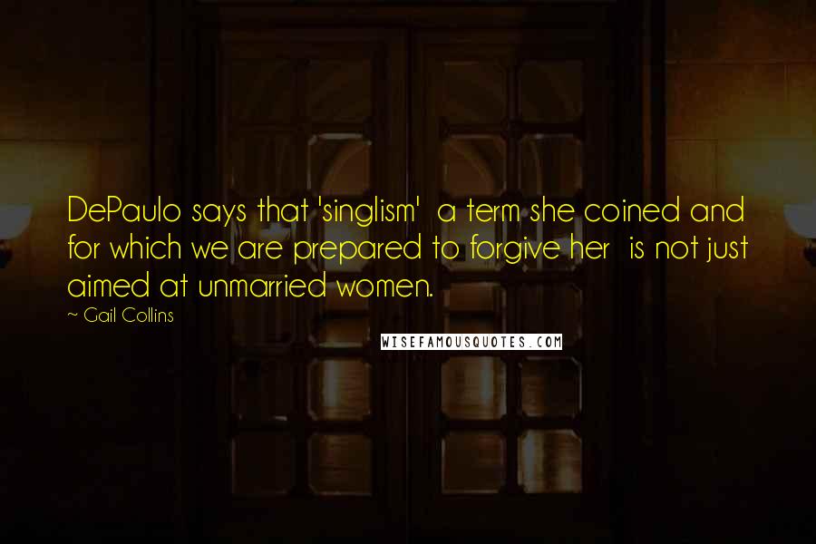 Gail Collins Quotes: DePaulo says that 'singlism' a term she coined and for which we are prepared to forgive her is not just aimed at unmarried women.