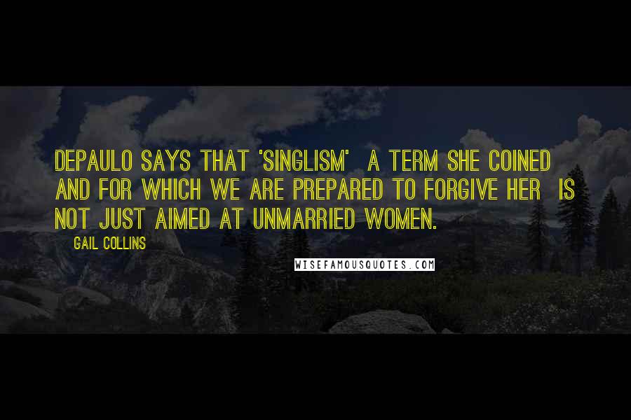 Gail Collins Quotes: DePaulo says that 'singlism' a term she coined and for which we are prepared to forgive her is not just aimed at unmarried women.