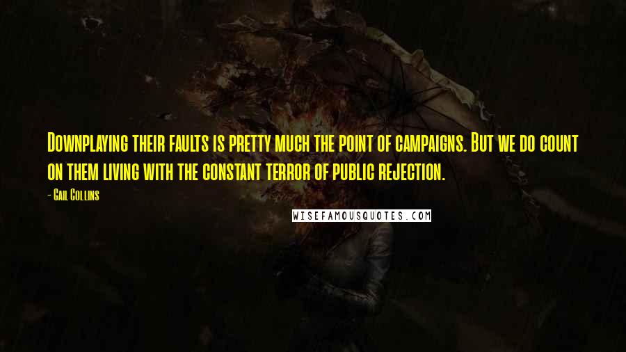 Gail Collins Quotes: Downplaying their faults is pretty much the point of campaigns. But we do count on them living with the constant terror of public rejection.
