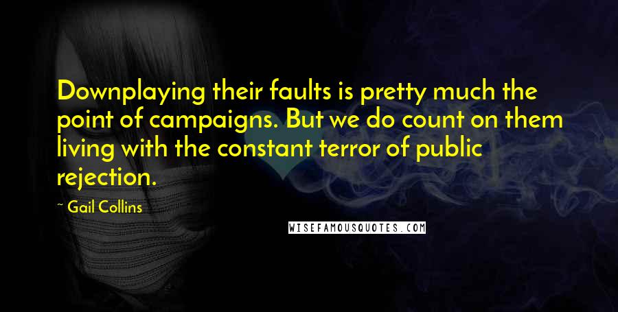Gail Collins Quotes: Downplaying their faults is pretty much the point of campaigns. But we do count on them living with the constant terror of public rejection.