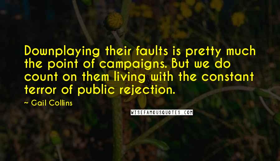 Gail Collins Quotes: Downplaying their faults is pretty much the point of campaigns. But we do count on them living with the constant terror of public rejection.