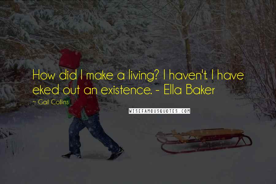 Gail Collins Quotes: How did I make a living? I haven't. I have eked out an existence. - Ella Baker