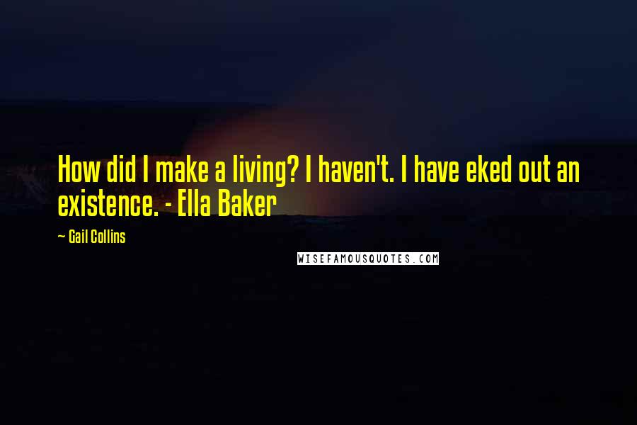 Gail Collins Quotes: How did I make a living? I haven't. I have eked out an existence. - Ella Baker