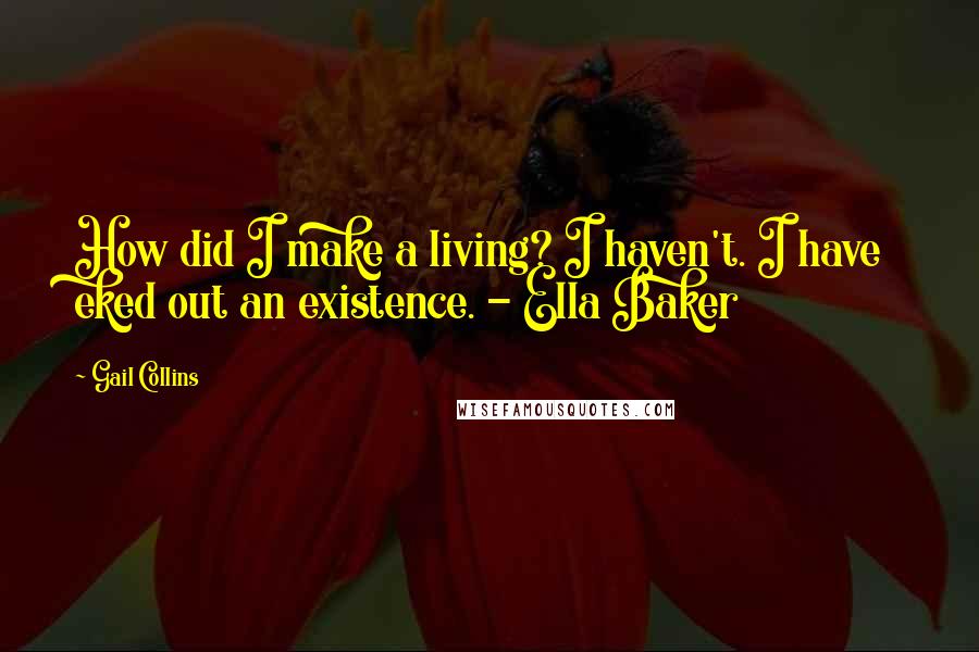 Gail Collins Quotes: How did I make a living? I haven't. I have eked out an existence. - Ella Baker