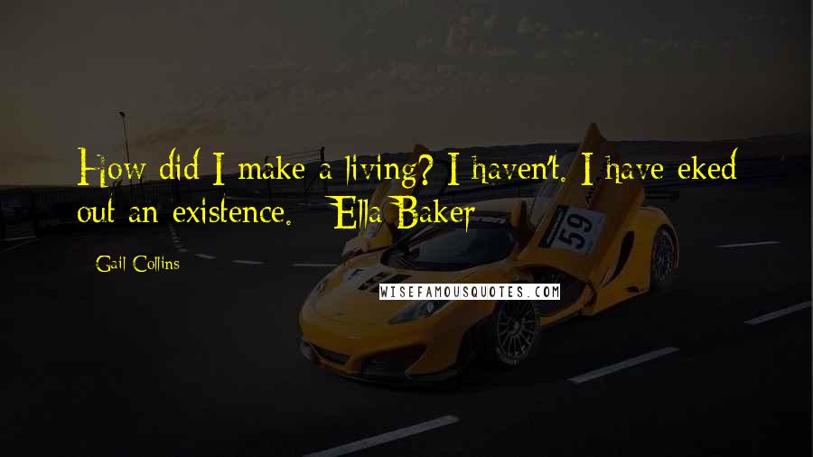 Gail Collins Quotes: How did I make a living? I haven't. I have eked out an existence. - Ella Baker
