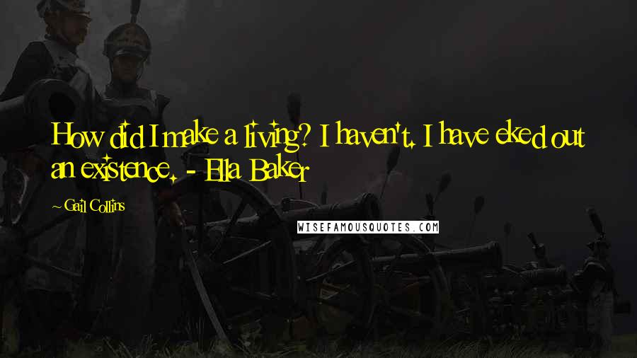 Gail Collins Quotes: How did I make a living? I haven't. I have eked out an existence. - Ella Baker