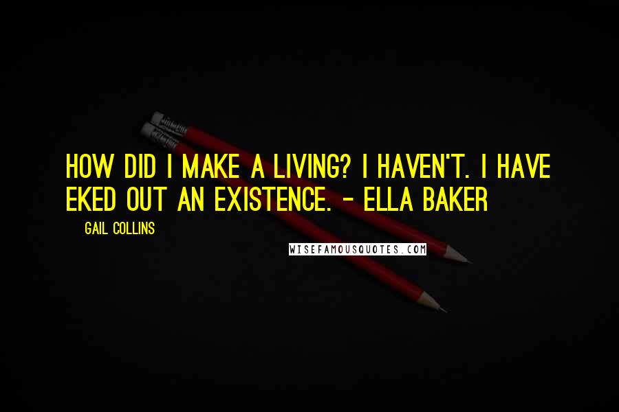 Gail Collins Quotes: How did I make a living? I haven't. I have eked out an existence. - Ella Baker