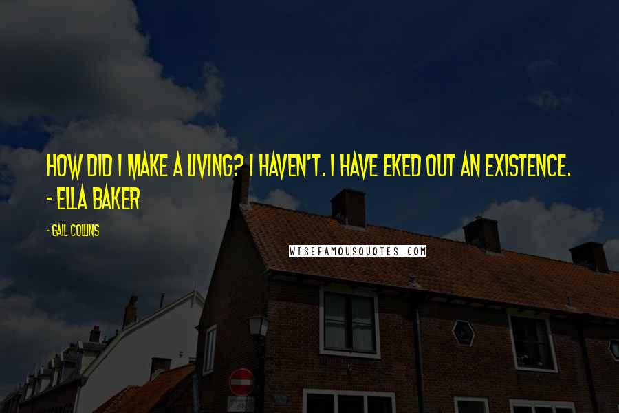 Gail Collins Quotes: How did I make a living? I haven't. I have eked out an existence. - Ella Baker