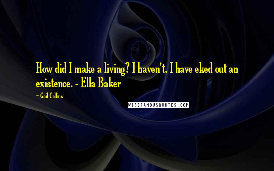 Gail Collins Quotes: How did I make a living? I haven't. I have eked out an existence. - Ella Baker