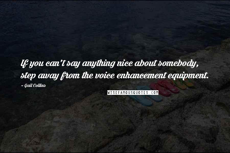 Gail Collins Quotes: If you can't say anything nice about somebody, step away from the voice enhancement equipment.