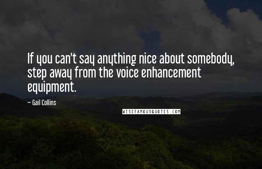 Gail Collins Quotes: If you can't say anything nice about somebody, step away from the voice enhancement equipment.