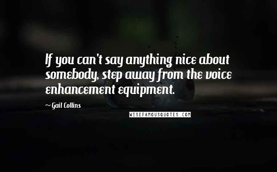 Gail Collins Quotes: If you can't say anything nice about somebody, step away from the voice enhancement equipment.