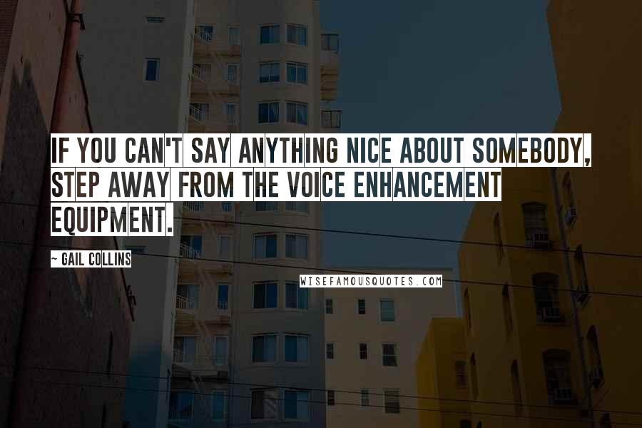 Gail Collins Quotes: If you can't say anything nice about somebody, step away from the voice enhancement equipment.