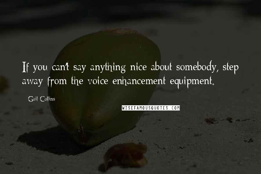Gail Collins Quotes: If you can't say anything nice about somebody, step away from the voice enhancement equipment.