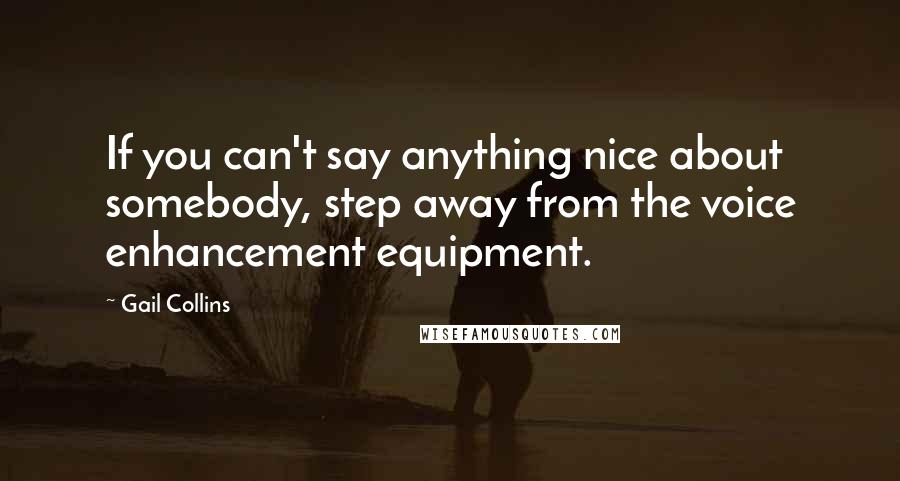 Gail Collins Quotes: If you can't say anything nice about somebody, step away from the voice enhancement equipment.