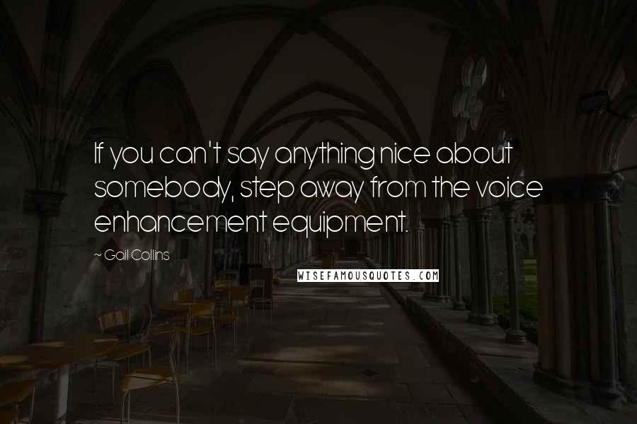 Gail Collins Quotes: If you can't say anything nice about somebody, step away from the voice enhancement equipment.