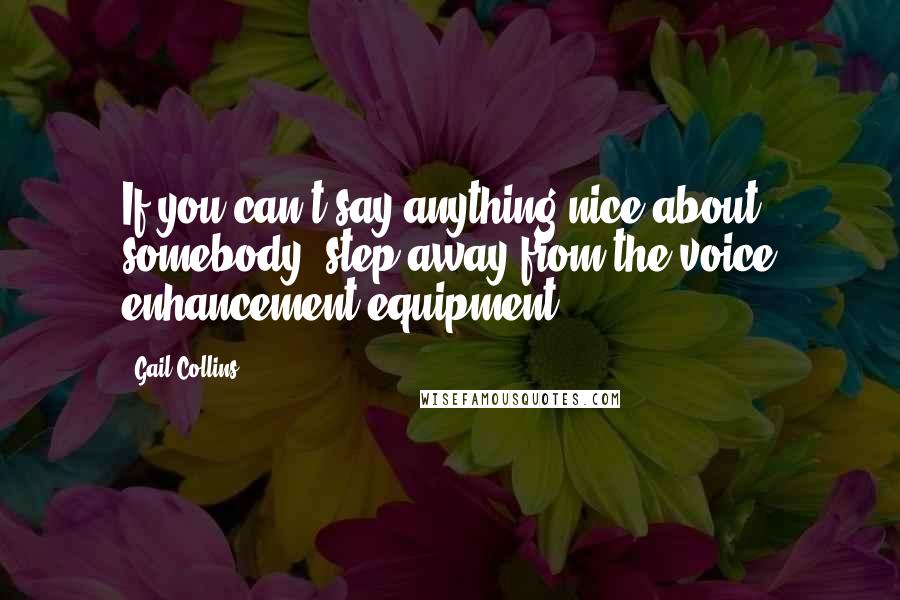 Gail Collins Quotes: If you can't say anything nice about somebody, step away from the voice enhancement equipment.
