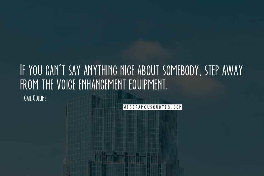 Gail Collins Quotes: If you can't say anything nice about somebody, step away from the voice enhancement equipment.