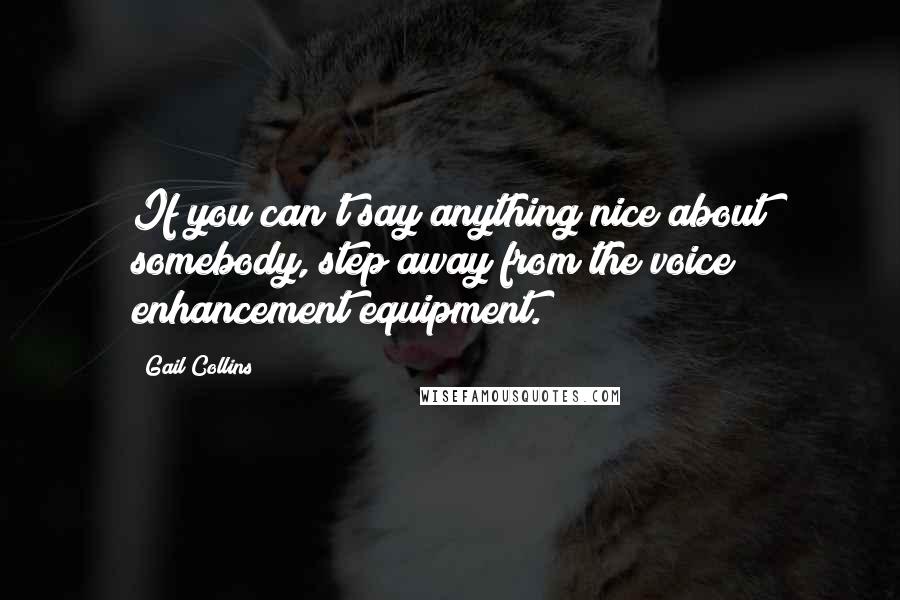 Gail Collins Quotes: If you can't say anything nice about somebody, step away from the voice enhancement equipment.