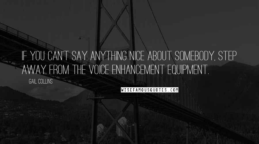 Gail Collins Quotes: If you can't say anything nice about somebody, step away from the voice enhancement equipment.