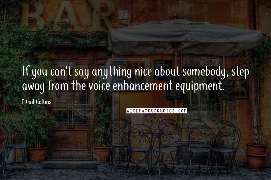 Gail Collins Quotes: If you can't say anything nice about somebody, step away from the voice enhancement equipment.