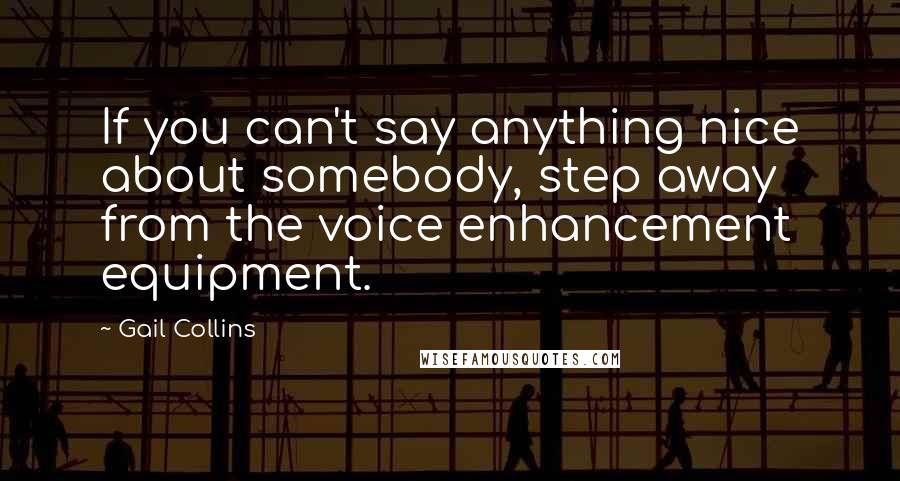 Gail Collins Quotes: If you can't say anything nice about somebody, step away from the voice enhancement equipment.