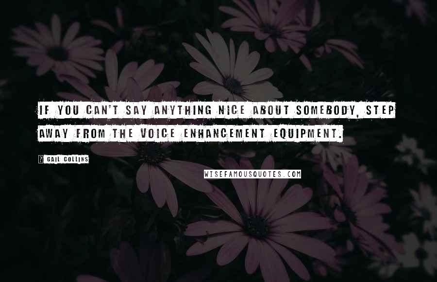Gail Collins Quotes: If you can't say anything nice about somebody, step away from the voice enhancement equipment.