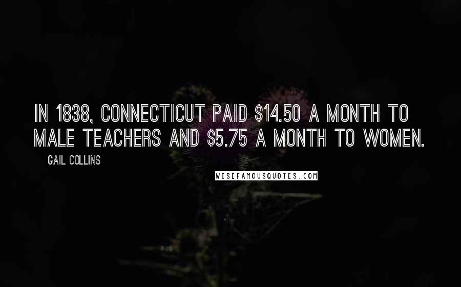 Gail Collins Quotes: In 1838, Connecticut paid $14.50 a month to male teachers and $5.75 a month to women.