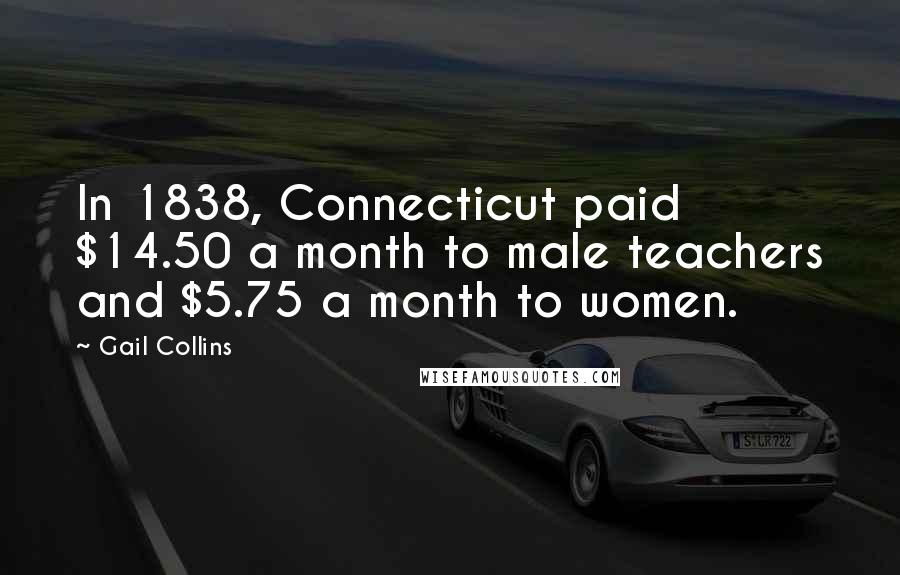 Gail Collins Quotes: In 1838, Connecticut paid $14.50 a month to male teachers and $5.75 a month to women.