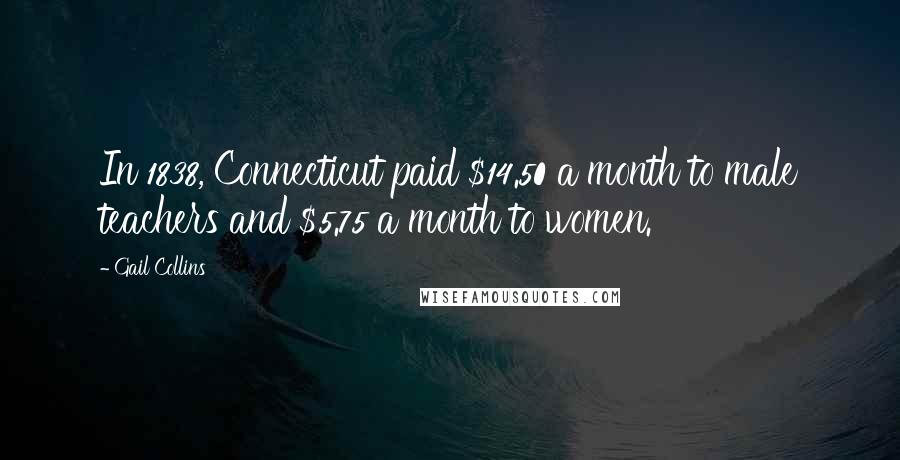 Gail Collins Quotes: In 1838, Connecticut paid $14.50 a month to male teachers and $5.75 a month to women.