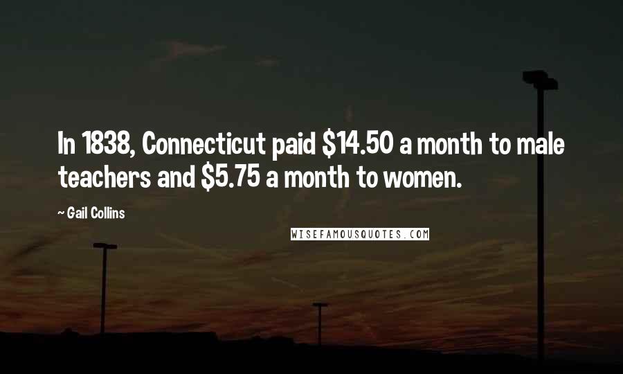 Gail Collins Quotes: In 1838, Connecticut paid $14.50 a month to male teachers and $5.75 a month to women.