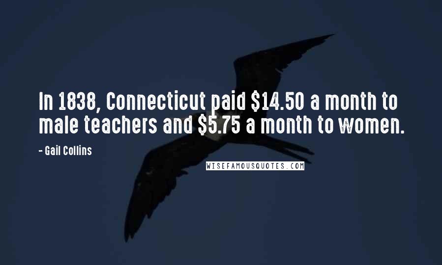 Gail Collins Quotes: In 1838, Connecticut paid $14.50 a month to male teachers and $5.75 a month to women.