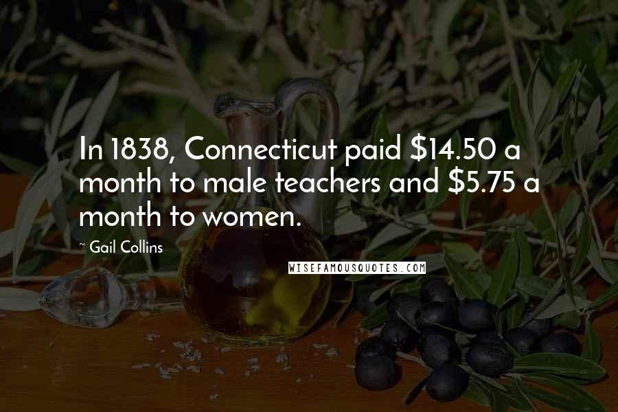 Gail Collins Quotes: In 1838, Connecticut paid $14.50 a month to male teachers and $5.75 a month to women.