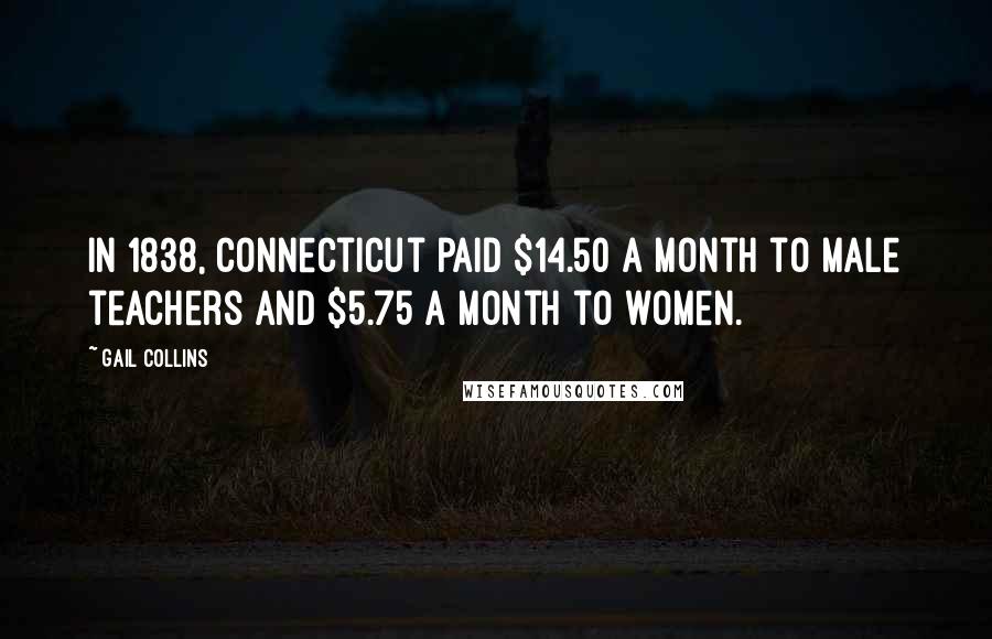 Gail Collins Quotes: In 1838, Connecticut paid $14.50 a month to male teachers and $5.75 a month to women.