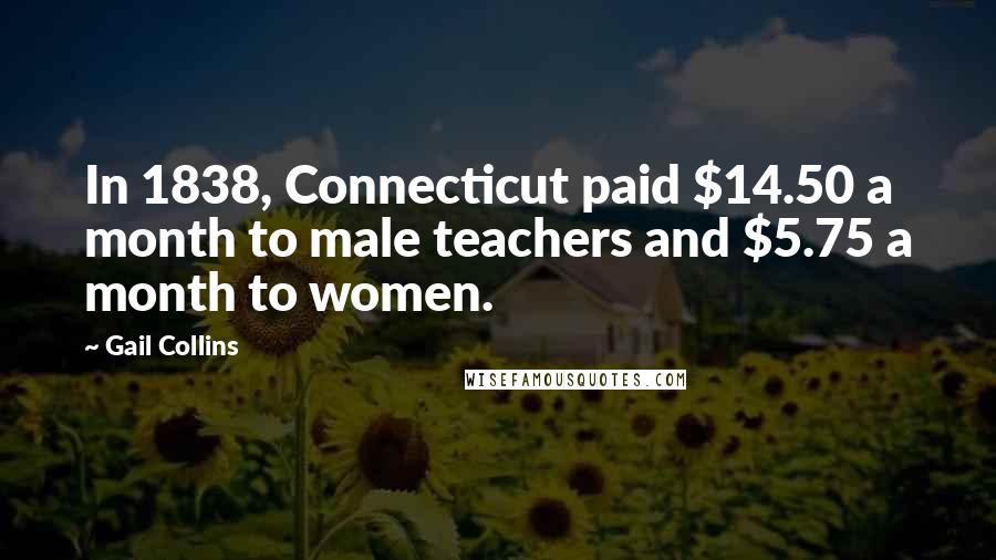 Gail Collins Quotes: In 1838, Connecticut paid $14.50 a month to male teachers and $5.75 a month to women.