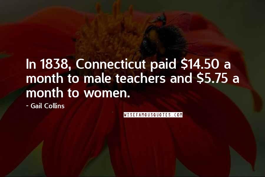 Gail Collins Quotes: In 1838, Connecticut paid $14.50 a month to male teachers and $5.75 a month to women.