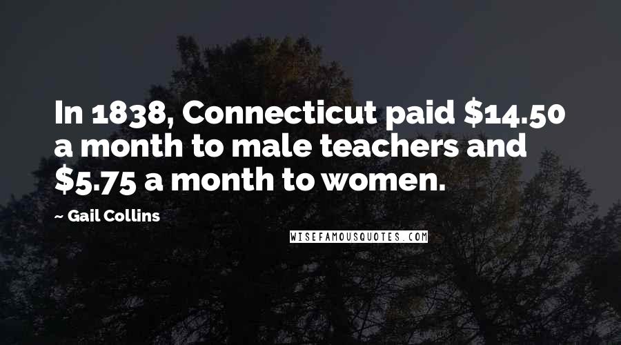 Gail Collins Quotes: In 1838, Connecticut paid $14.50 a month to male teachers and $5.75 a month to women.