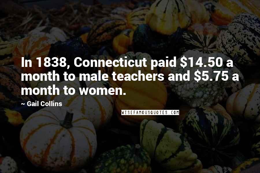 Gail Collins Quotes: In 1838, Connecticut paid $14.50 a month to male teachers and $5.75 a month to women.