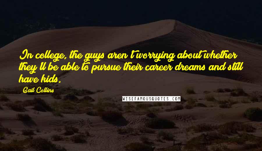 Gail Collins Quotes: In college, the guys aren't worrying about whether they'll be able to pursue their career dreams and still have kids.