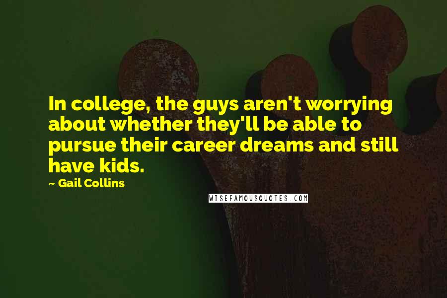 Gail Collins Quotes: In college, the guys aren't worrying about whether they'll be able to pursue their career dreams and still have kids.