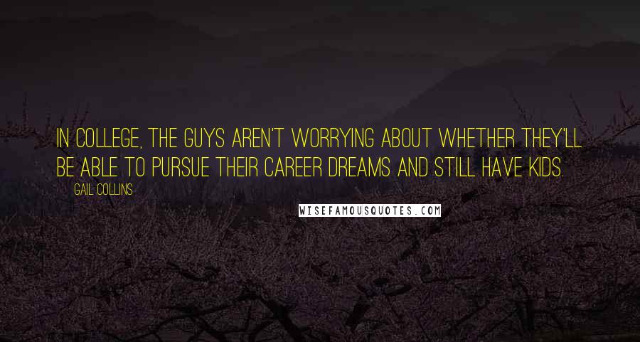 Gail Collins Quotes: In college, the guys aren't worrying about whether they'll be able to pursue their career dreams and still have kids.