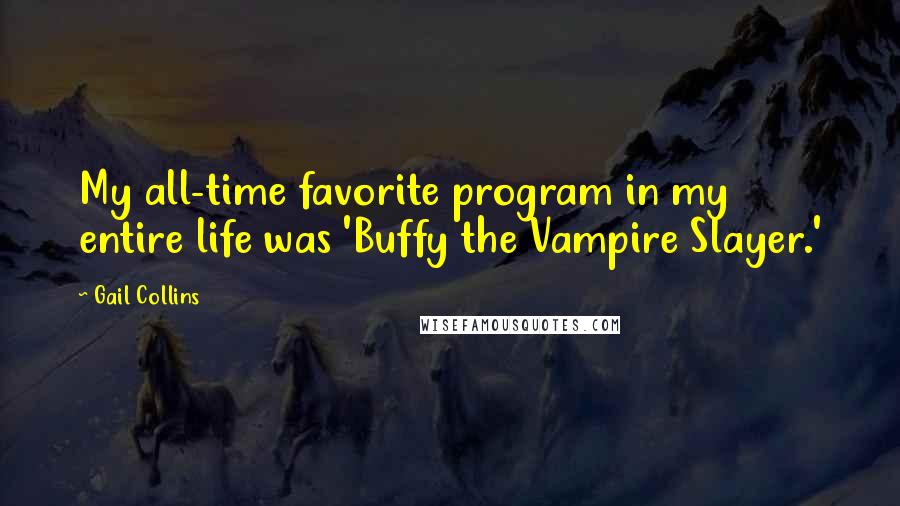 Gail Collins Quotes: My all-time favorite program in my entire life was 'Buffy the Vampire Slayer.'